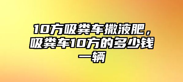 10方吸糞車撒液肥，吸糞車10方的多少錢一輛