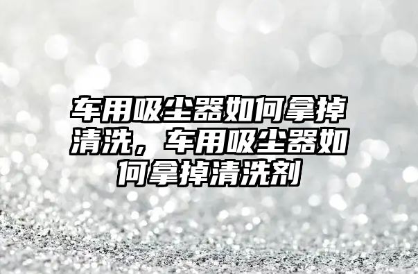 車用吸塵器如何拿掉清洗，車用吸塵器如何拿掉清洗劑