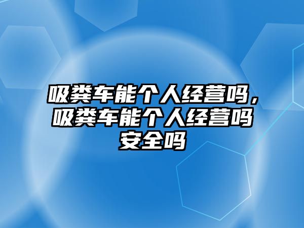 吸糞車能個(gè)人經(jīng)營嗎，吸糞車能個(gè)人經(jīng)營嗎安全嗎