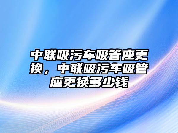 中聯(lián)吸污車吸管座更換，中聯(lián)吸污車吸管座更換多少錢