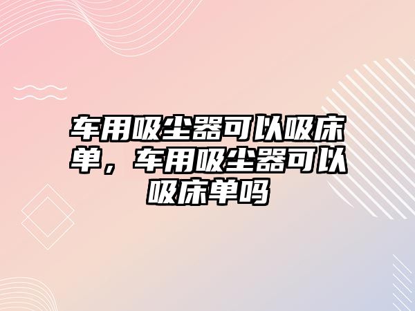 車用吸塵器可以吸床單，車用吸塵器可以吸床單嗎