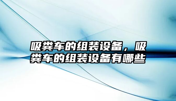 吸糞車的組裝設(shè)備，吸糞車的組裝設(shè)備有哪些