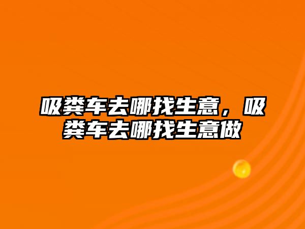 吸糞車去哪找生意，吸糞車去哪找生意做