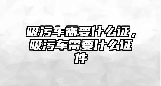 吸污車需要什么證，吸污車需要什么證件