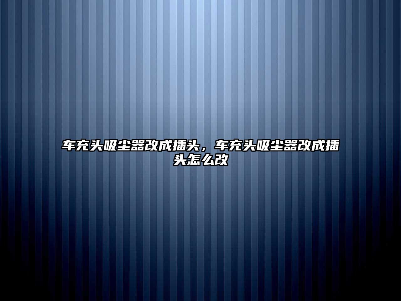 車充頭吸塵器改成插頭，車充頭吸塵器改成插頭怎么改