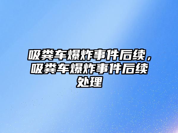 吸糞車爆炸事件后續(xù)，吸糞車爆炸事件后續(xù)處理