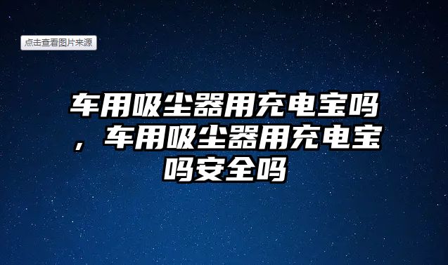 車用吸塵器用充電寶嗎，車用吸塵器用充電寶嗎安全嗎