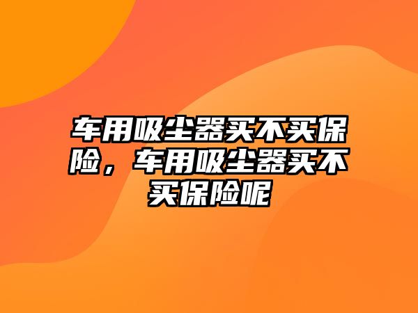 車用吸塵器買不買保險，車用吸塵器買不買保險呢