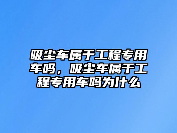 吸塵車屬于工程專用車嗎，吸塵車屬于工程專用車嗎為什么