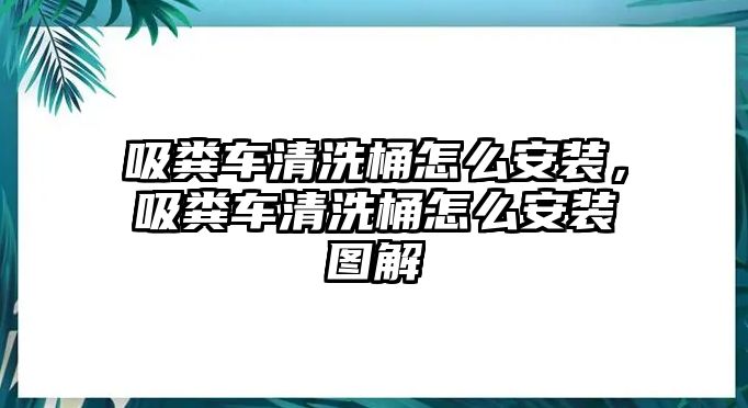 吸糞車清洗桶怎么安裝，吸糞車清洗桶怎么安裝圖解