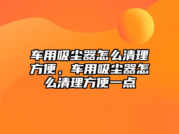 車用吸塵器怎么清理方便，車用吸塵器怎么清理方便一點