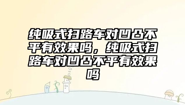 純吸式掃路車對凹凸不平有效果嗎，純吸式掃路車對凹凸不平有效果嗎