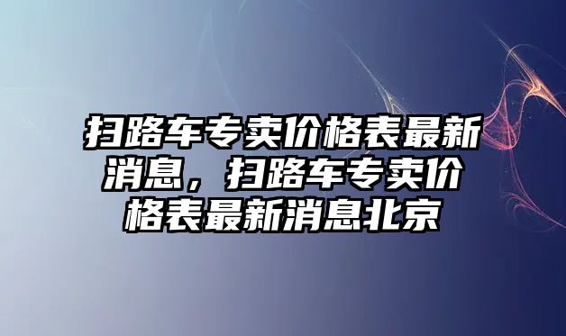 掃路車專賣價格表最新消息，掃路車專賣價格表最新消息北京