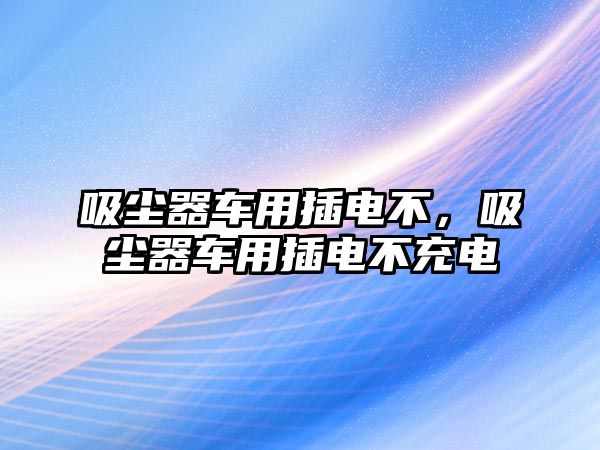 吸塵器車用插電不，吸塵器車用插電不充電