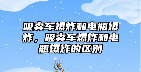 吸糞車爆炸和電瓶爆炸，吸糞車爆炸和電瓶爆炸的區(qū)別