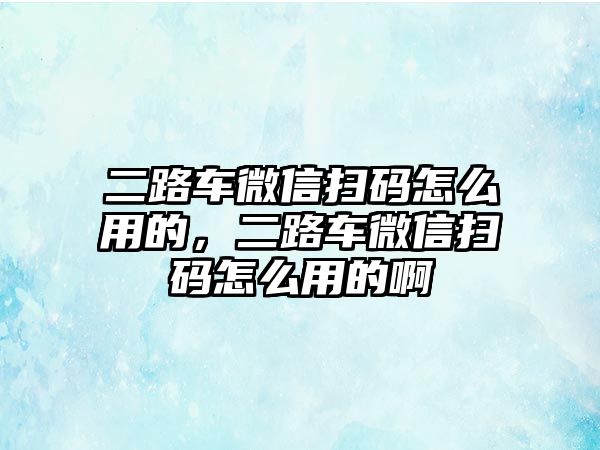 二路車微信掃碼怎么用的，二路車微信掃碼怎么用的啊