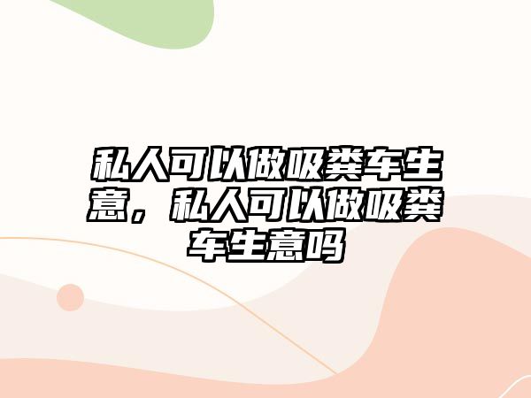 私人可以做吸糞車生意，私人可以做吸糞車生意嗎