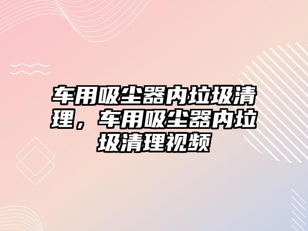 車用吸塵器內(nèi)垃圾清理，車用吸塵器內(nèi)垃圾清理視頻