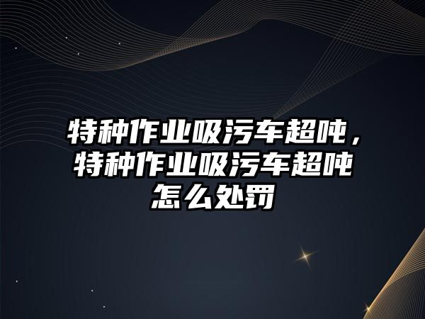 特種作業(yè)吸污車超噸，特種作業(yè)吸污車超噸怎么處罰