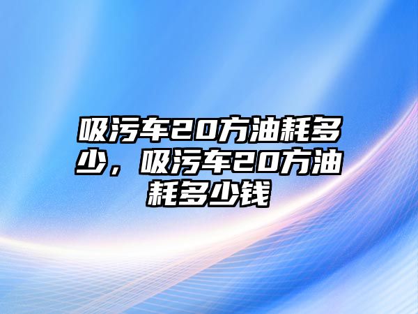 吸污車(chē)20方油耗多少，吸污車(chē)20方油耗多少錢(qián)