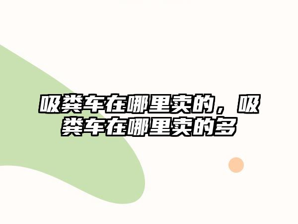 吸糞車在哪里賣的，吸糞車在哪里賣的多