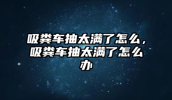 吸糞車抽太滿了怎么，吸糞車抽太滿了怎么辦