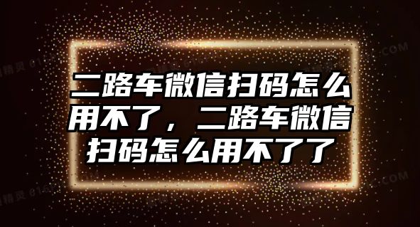 二路車微信掃碼怎么用不了，二路車微信掃碼怎么用不了了