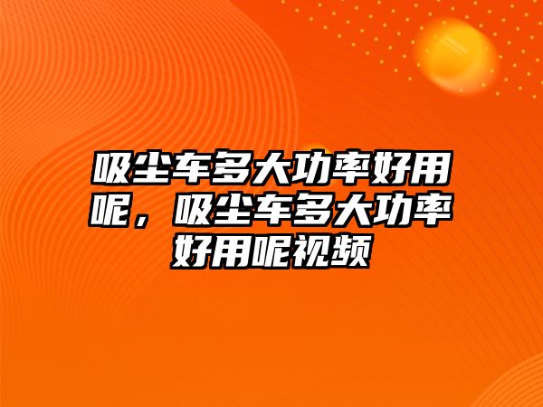 吸塵車多大功率好用呢，吸塵車多大功率好用呢視頻