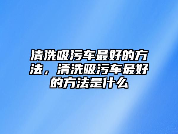 清洗吸污車最好的方法，清洗吸污車最好的方法是什么