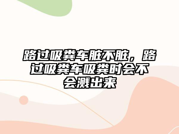 路過吸糞車臟不臟，路過吸糞車吸糞時(shí)會(huì)不會(huì)濺出來