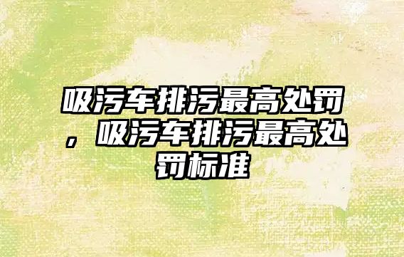 吸污車排污最高處罰，吸污車排污最高處罰標準