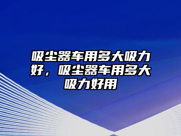 吸塵器車用多大吸力好，吸塵器車用多大吸力好用