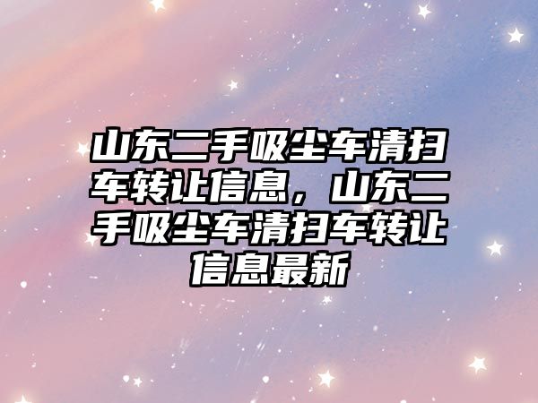 山東二手吸塵車清掃車轉(zhuǎn)讓信息，山東二手吸塵車清掃車轉(zhuǎn)讓信息最新