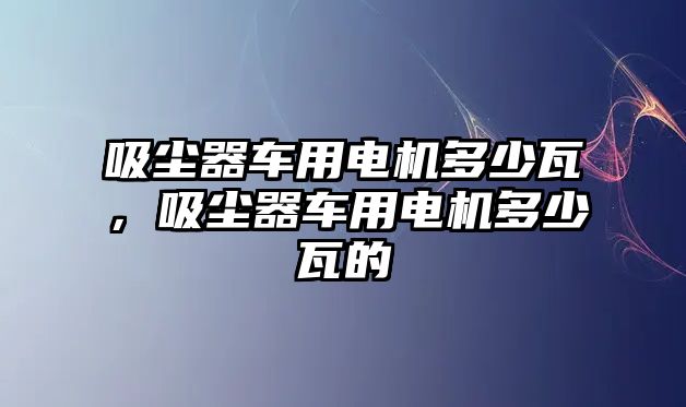 吸塵器車用電機多少瓦，吸塵器車用電機多少瓦的