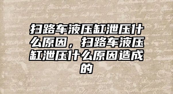 掃路車液壓缸泄壓什么原因，掃路車液壓缸泄壓什么原因造成的