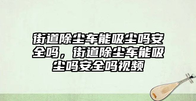 街道除塵車能吸塵嗎安全嗎，街道除塵車能吸塵嗎安全嗎視頻