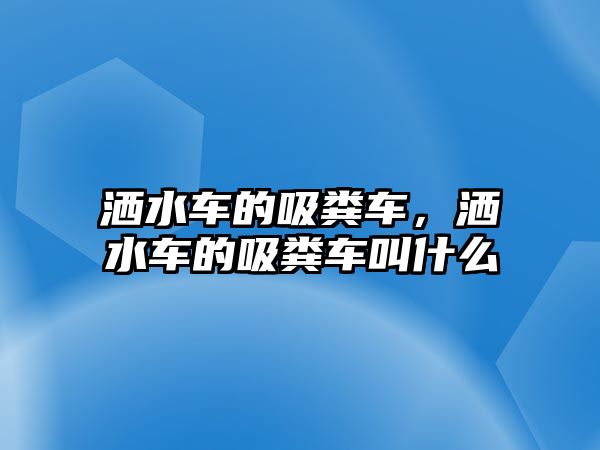 灑水車的吸糞車，灑水車的吸糞車叫什么