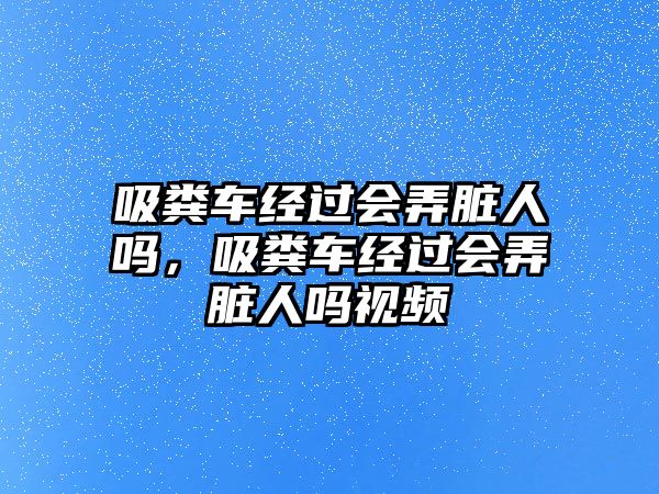 吸糞車經(jīng)過會(huì)弄臟人嗎，吸糞車經(jīng)過會(huì)弄臟人嗎視頻