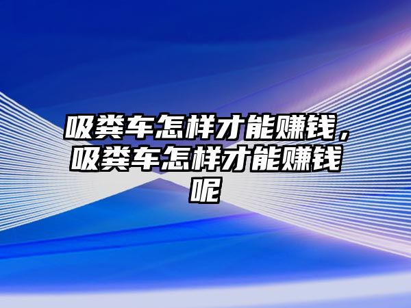 吸糞車怎樣才能賺錢，吸糞車怎樣才能賺錢呢