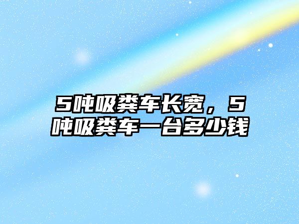 5噸吸糞車長寬，5噸吸糞車一臺多少錢