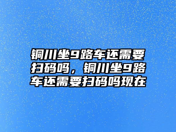 銅川坐9路車還需要掃碼嗎，銅川坐9路車還需要掃碼嗎現(xiàn)在