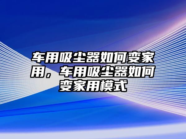 車用吸塵器如何變家用，車用吸塵器如何變家用模式