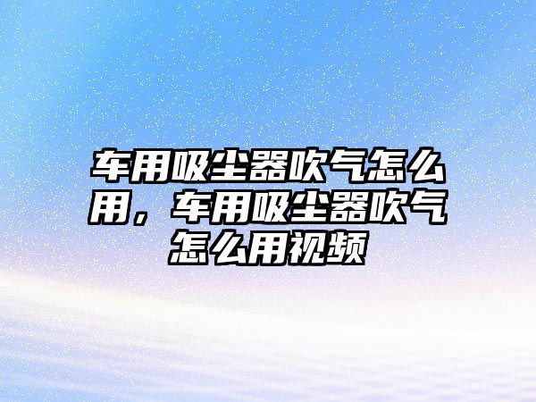 車用吸塵器吹氣怎么用，車用吸塵器吹氣怎么用視頻