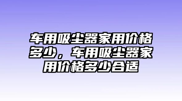 車用吸塵器家用價(jià)格多少，車用吸塵器家用價(jià)格多少合適