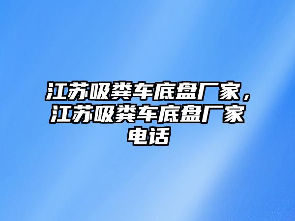 江蘇吸糞車底盤廠家，江蘇吸糞車底盤廠家電話