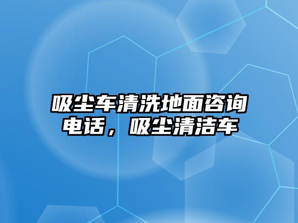 吸塵車清洗地面咨詢電話，吸塵清潔車