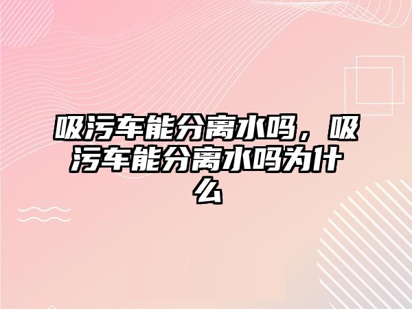 吸污車能分離水嗎，吸污車能分離水嗎為什么