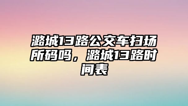 潞城13路公交車掃場所碼嗎，潞城13路時間表