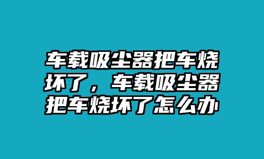 車載吸塵器把車燒壞了，車載吸塵器把車燒壞了怎么辦