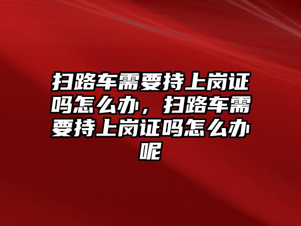 掃路車需要持上崗證嗎怎么辦，掃路車需要持上崗證嗎怎么辦呢